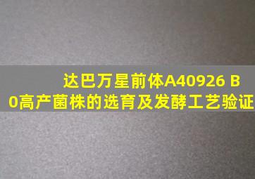 达巴万星前体A40926 B0高产菌株的选育及发酵工艺验证